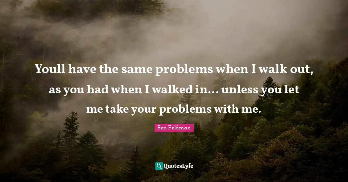 Let Me Quotes: "Youll have the same problems when I walk out, as you had when I walked in... unless you let me take your problems with me."