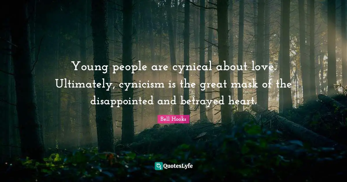 Young people are cynical about love. Ultimately, cynicism is the great mask of the disappointed and betrayed heart.