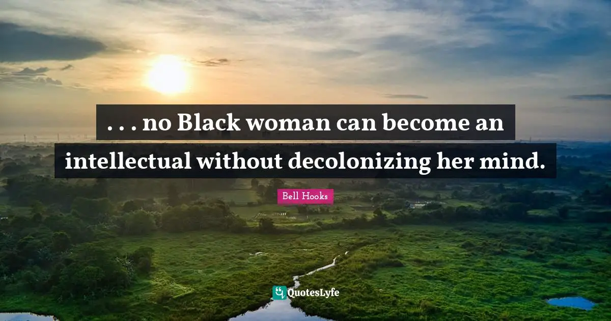 . . . no Black woman can become an intellectual without decolonizing her mind.