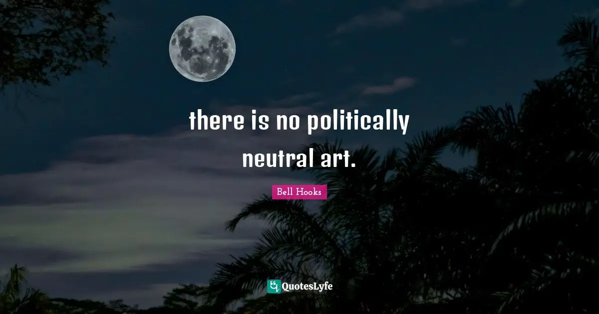 there is no politically neutral art.