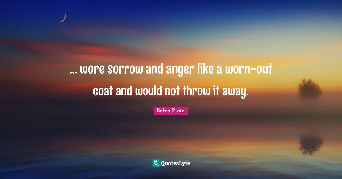 ... wore sorrow and anger like a worn-out coat and would not throw it away.