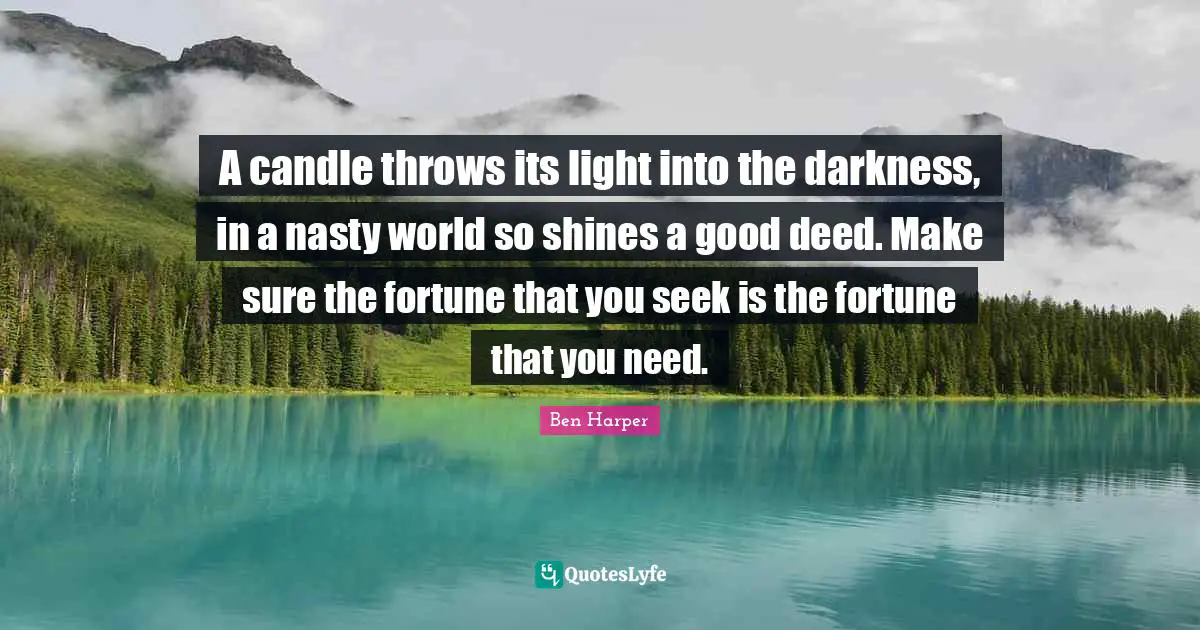 A candle throws its light into the darkness, in a nasty world so shines a good deed. Make sure the fortune that you seek is the fortune that you need.