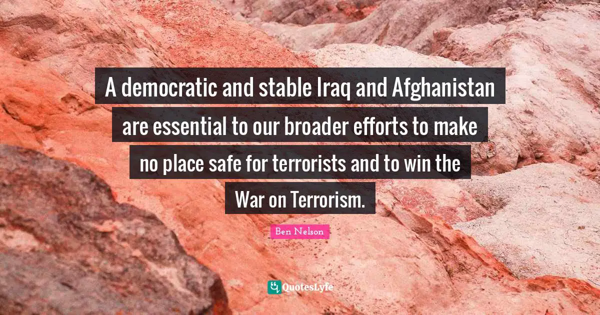 A democratic and stable Iraq and Afghanistan are essential to our broader efforts to make no place safe for terrorists and to win the War on Terrorism.