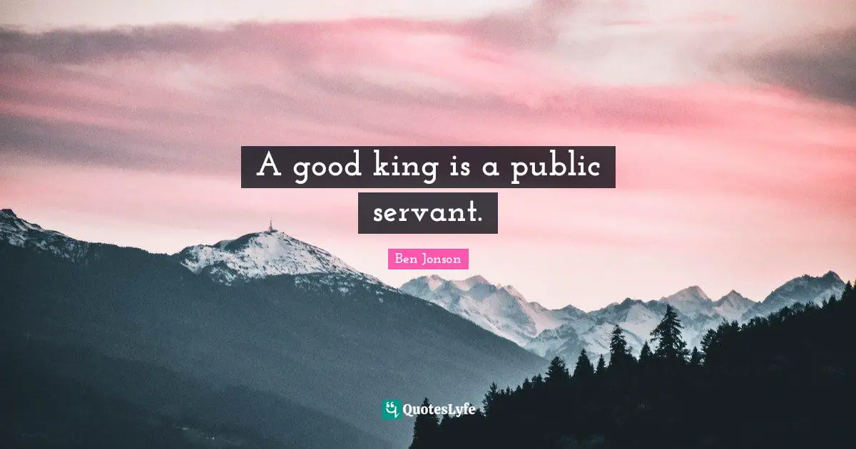 A good king is a public servant.