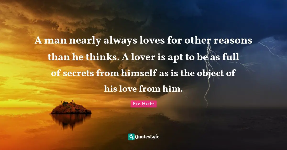 A man nearly always loves for other reasons than he thinks. A lover is apt to be as full of secrets from himself as is the object of his love from him.