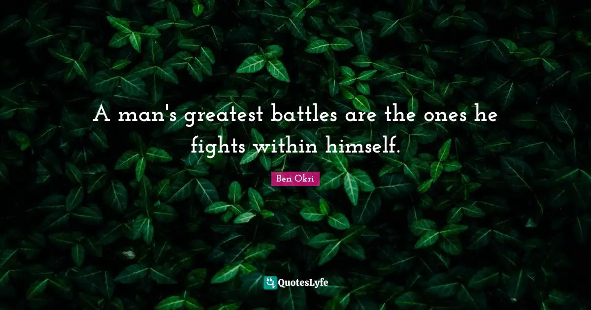 Ben Okri Quotes: "A man's greatest battles are the ones he fights within himself."
