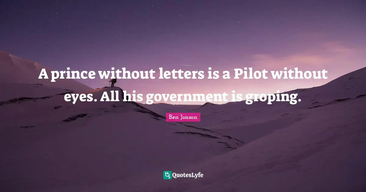 Ben Jonson Quotes: "A prince without letters is a Pilot without eyes. All his government is groping."
