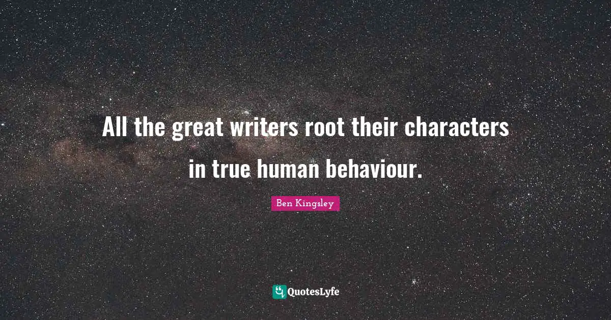 All the great writers root their characters in true human behaviour.