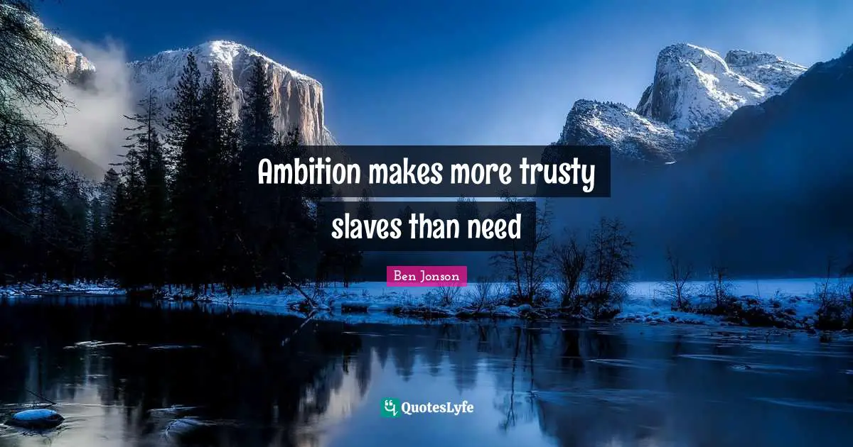 Ambition makes more trusty slaves than need