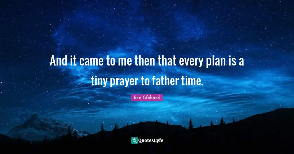 And it came to me then that every plan is a tiny prayer to father time.