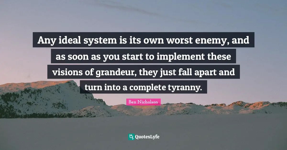 Any ideal system is its own worst enemy, and as soon as you start to implement these visions of grandeur, they just fall apart and turn into a complete tyranny.