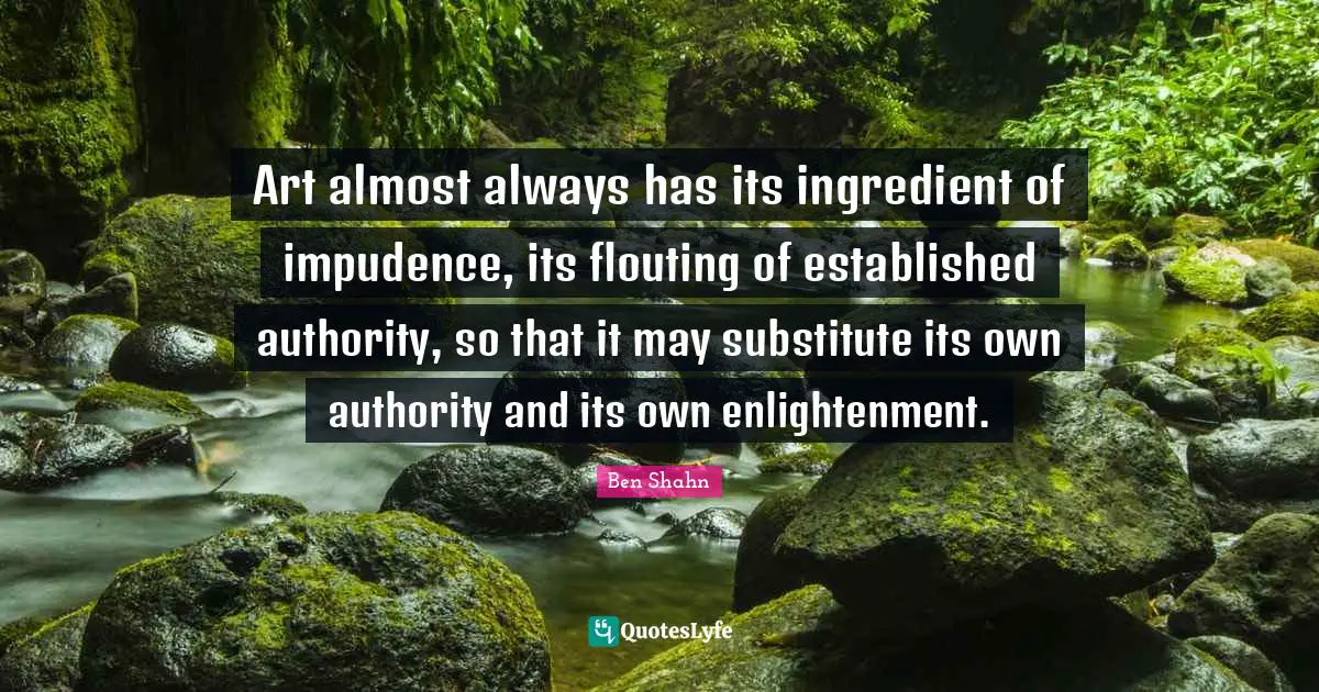 Art almost always has its ingredient of impudence, its flouting of established authority, so that it may substitute its own authority and its own enlightenment.