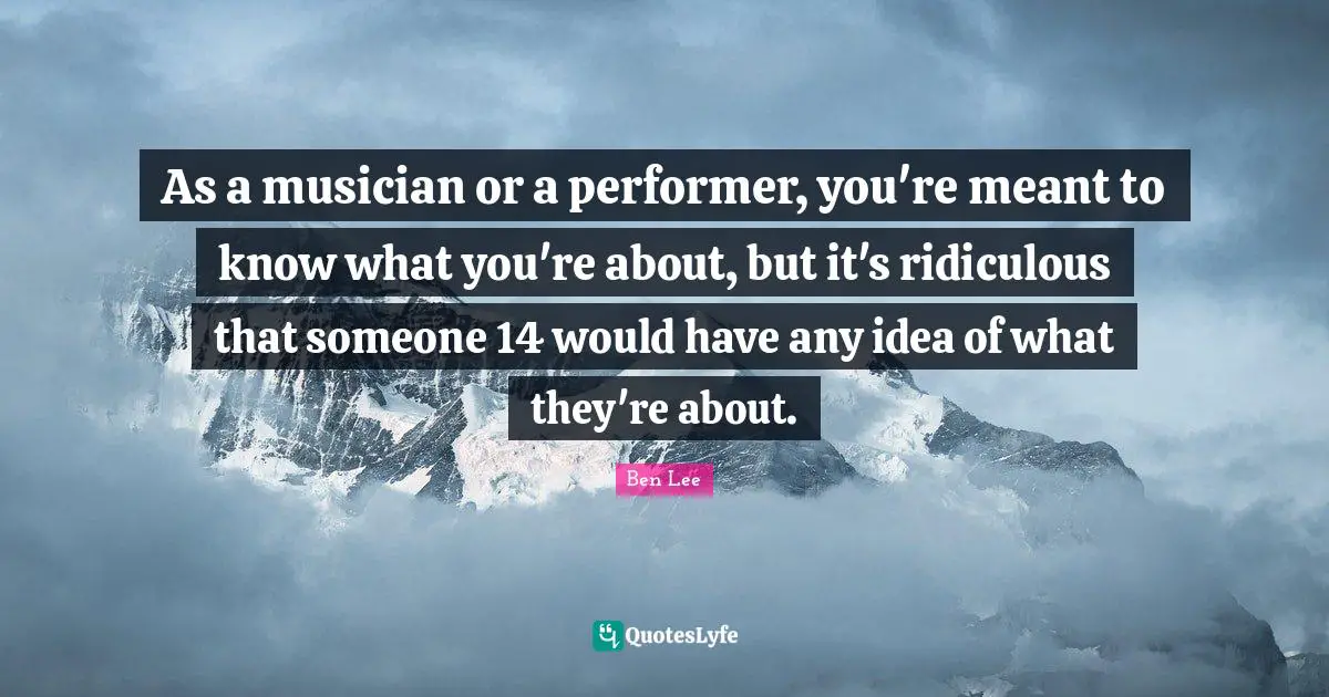 As a musician or a performer, you're meant to know what you're about, but it's ridiculous that someone 14 would have any idea of what they're about.