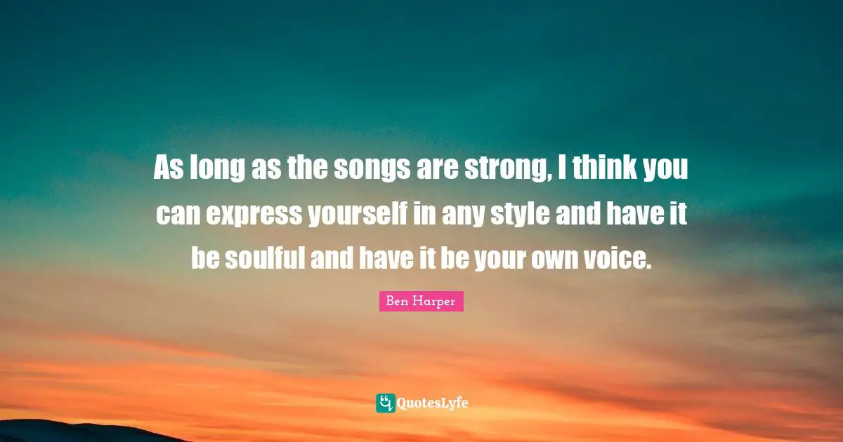 As long as the songs are strong, I think you can express yourself in any style and have it be soulful and have it be your own voice.