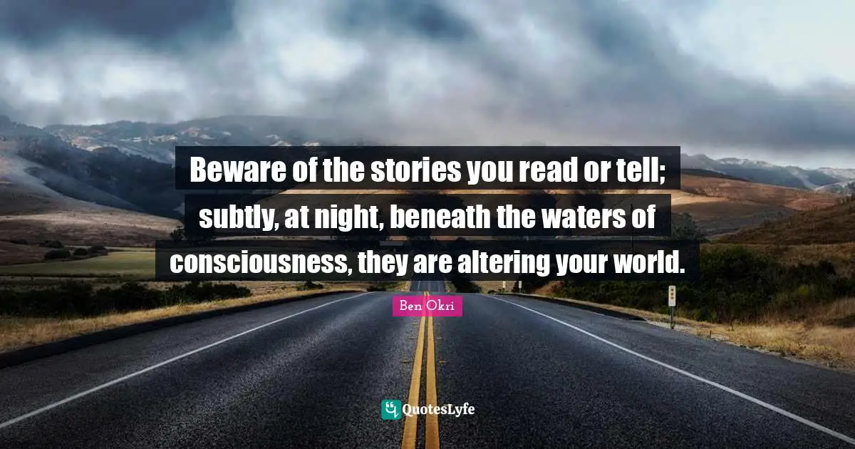 Ben Okri Quotes: "Beware of the stories you read or tell; subtly, at night, beneath the waters of consciousness, they are altering your world."
