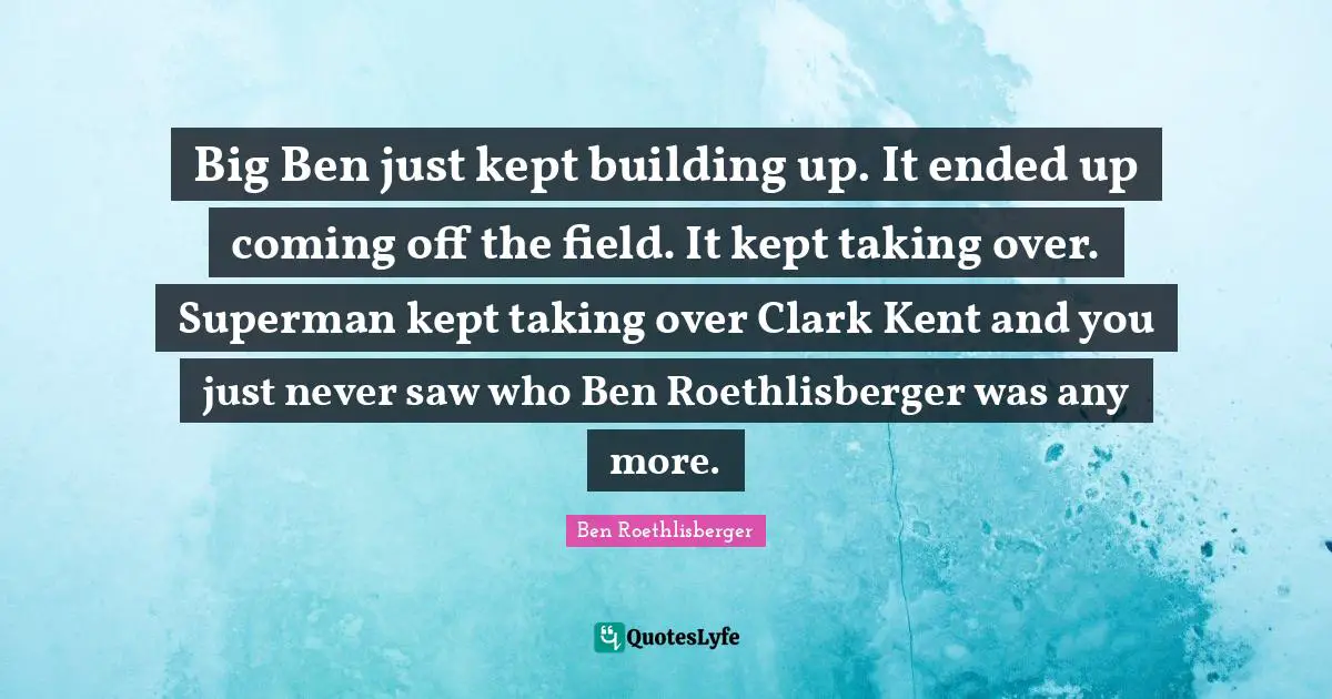 Kent Quotes: "Big Ben just kept building up. It ended up coming off the field. It kept taking over. Superman kept taking over Clark Kent and you just never saw who Ben Roethlisberger was any more."
