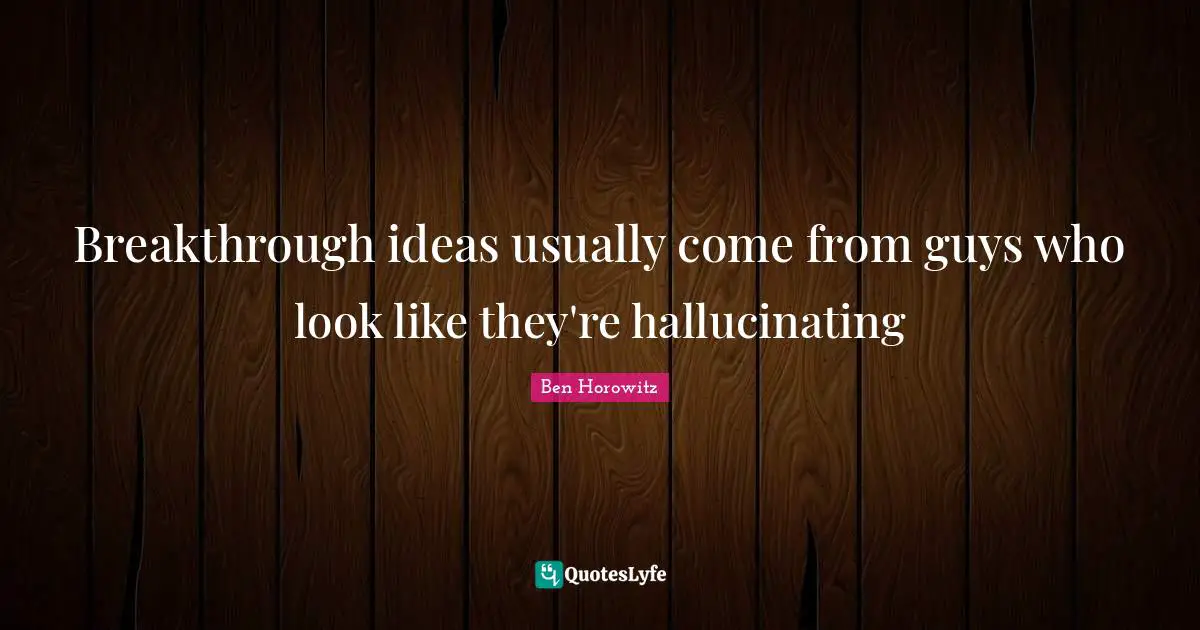 Breakthrough ideas usually come from guys who look like they're hallucinating