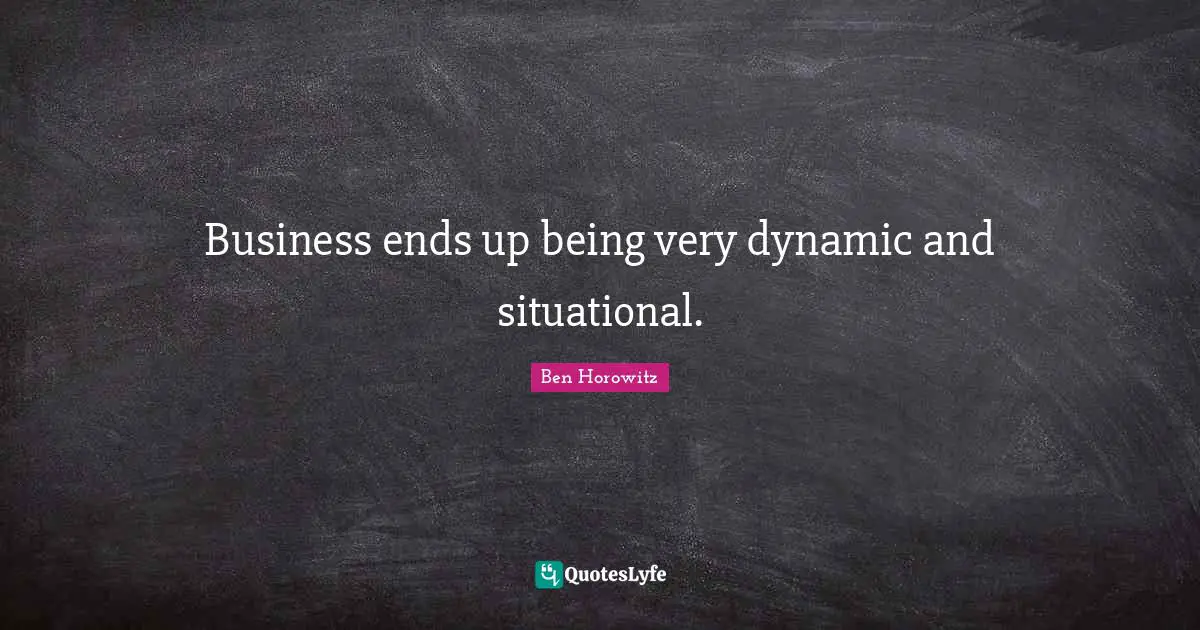 Business ends up being very dynamic and situational.
