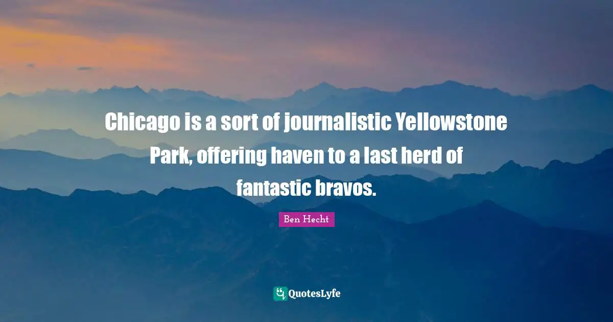 Fantastic Quotes: "Chicago is a sort of journalistic Yellowstone Park, offering haven to a last herd of fantastic bravos."