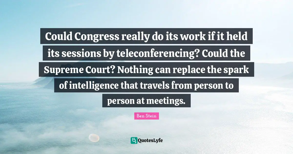 Could Congress really do its work if it held its sessions by teleconferencing? Could the Supreme Court? Nothing can replace the spark of intelligence that travels from person to person at meetings.