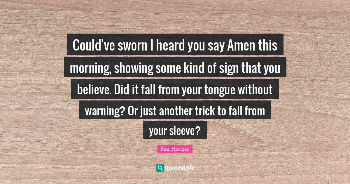 Could've sworn I heard you say Amen this morning, showing some kind of sign that you believe. Did it fall from your tongue without warning? Or just another trick to fall from your sleeve?