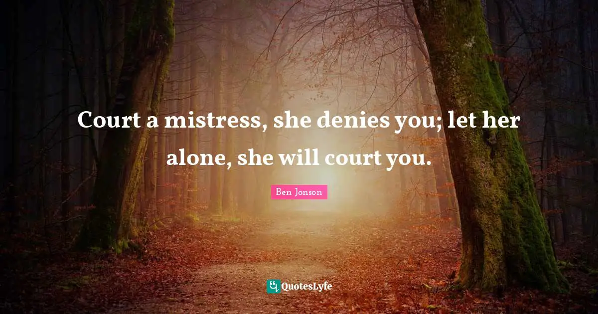 Court a mistress, she denies you; let her alone, she will court you.