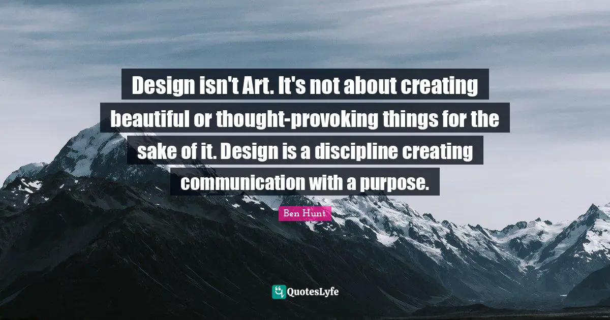 Design isn't Art. It's not about creating beautiful or thought-provoking things for the sake of it. Design is a discipline creating communication with a purpose.