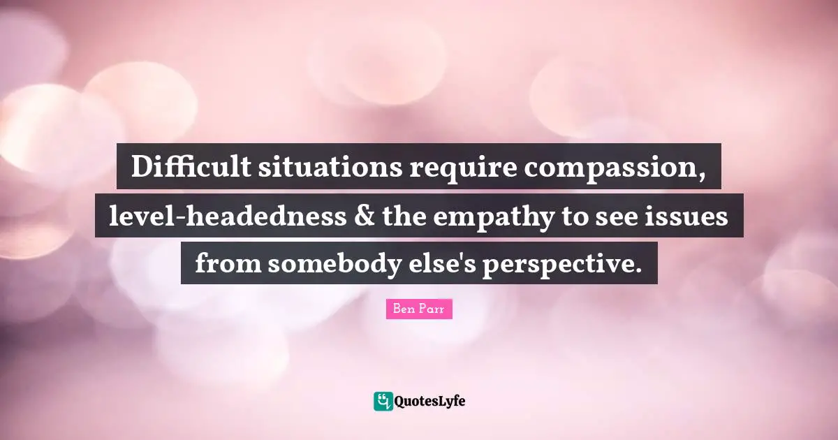 Difficult situations require compassion, level-headedness & the empathy to see issues from somebody else's perspective.