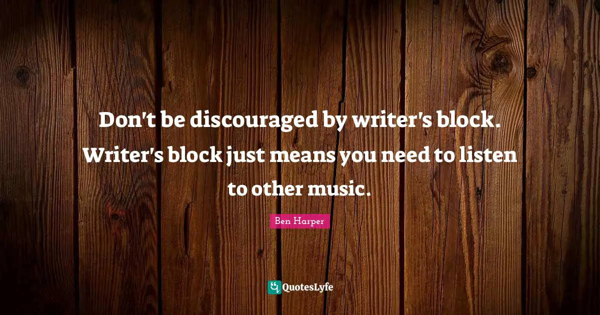 Don't be discouraged by writer's block. Writer's block just means you need to listen to other music.