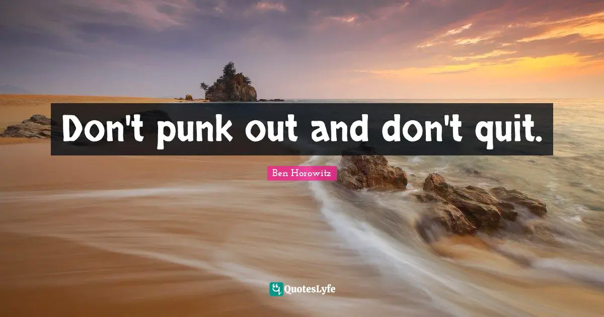 Don't punk out and don't quit.