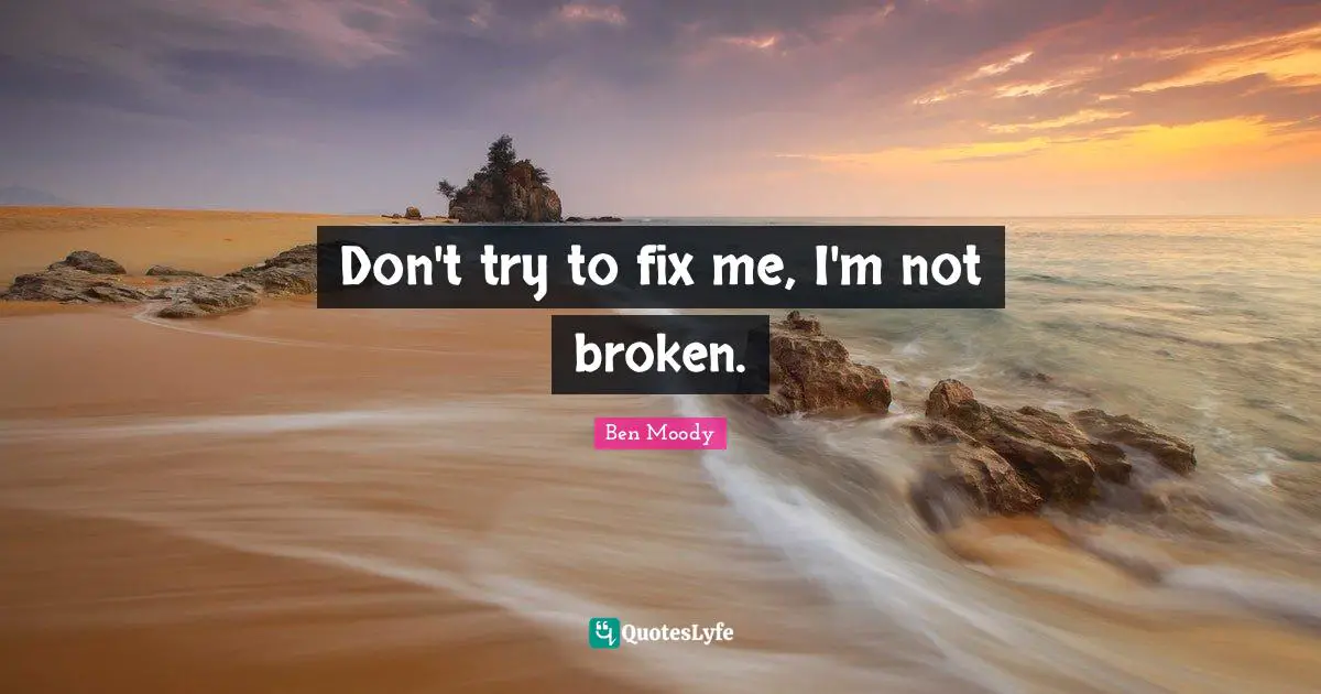 Don't try to fix me, I'm not broken.