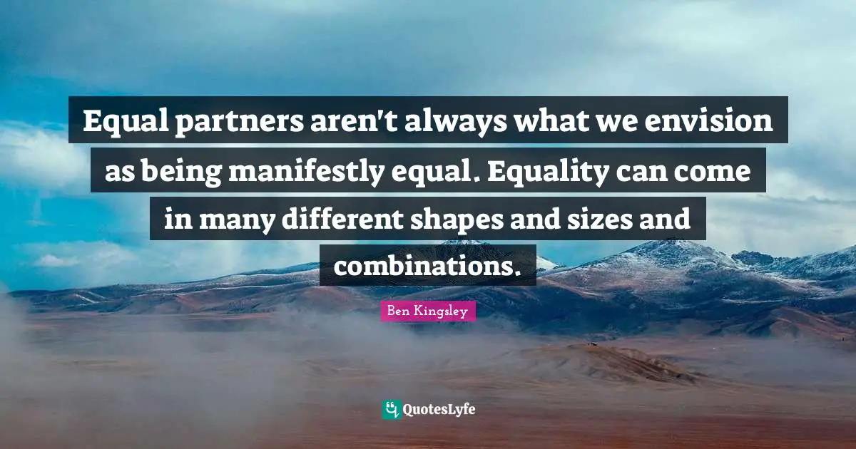 Partners Quotes: "Equal partners aren't always what we envision as being manifestly equal. Equality can come in many different shapes and sizes and combinations."