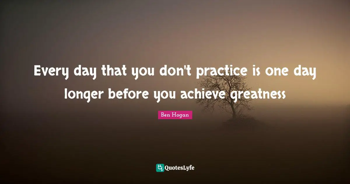 Every day that you don't practice is one day longer before you achieve greatness