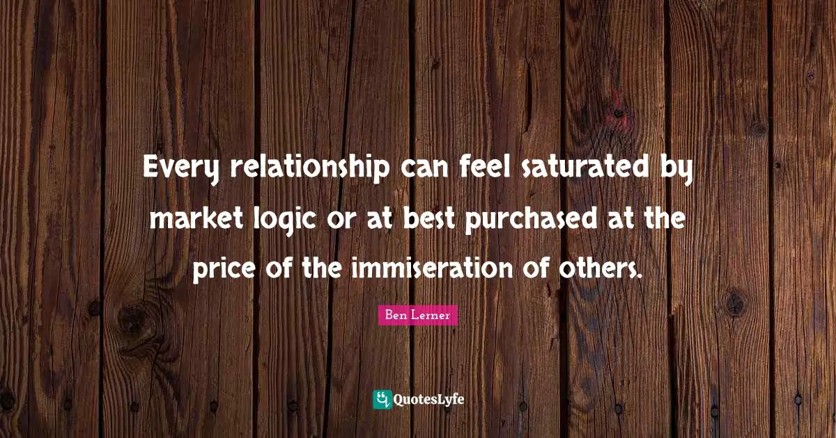 Every relationship can feel saturated by market logic or at best purchased at the price of the immiseration of others.