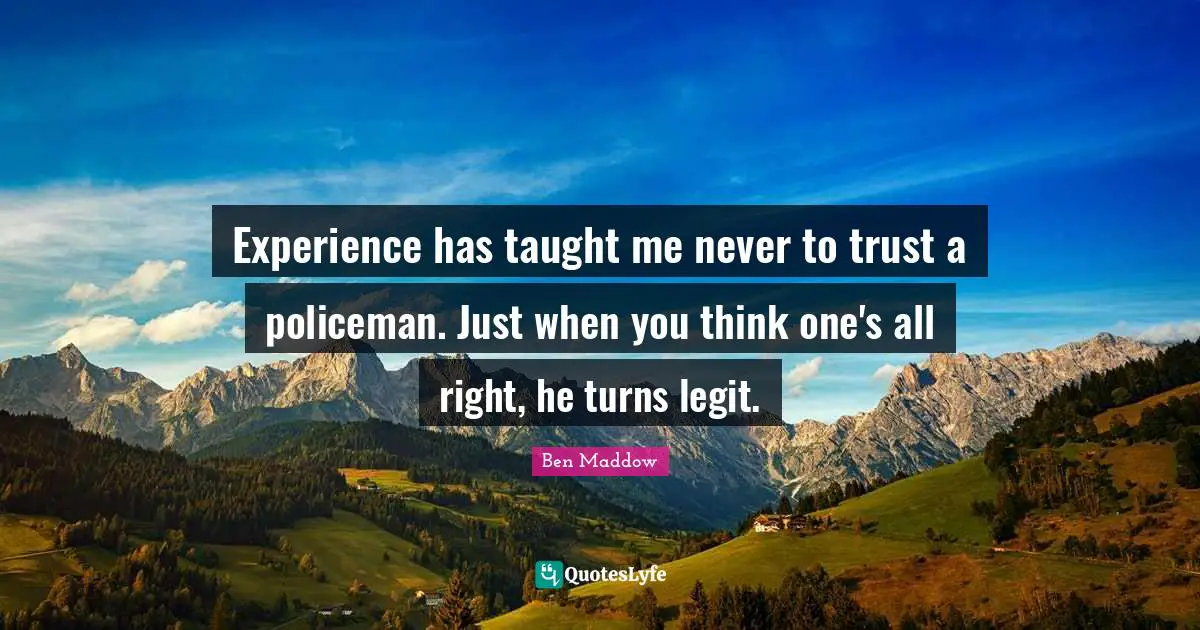 Experience has taught me never to trust a policeman. Just when you think one's all right, he turns legit.