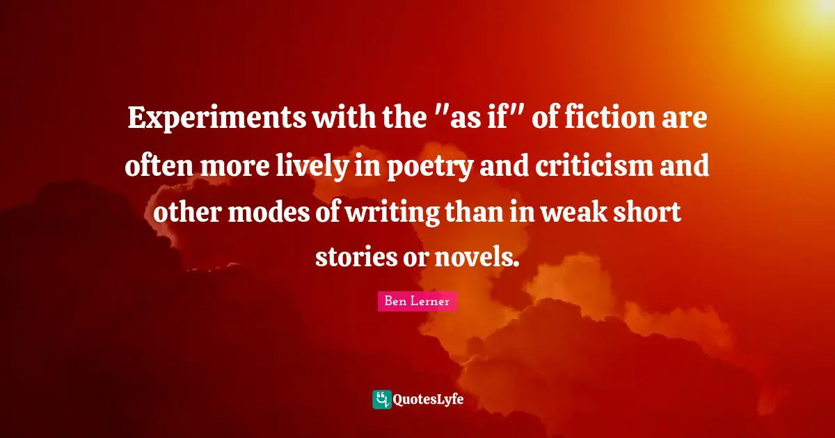Experiments with the "as if" of fiction are often more lively in poetry and criticism and other modes of writing than in weak short stories or novels.