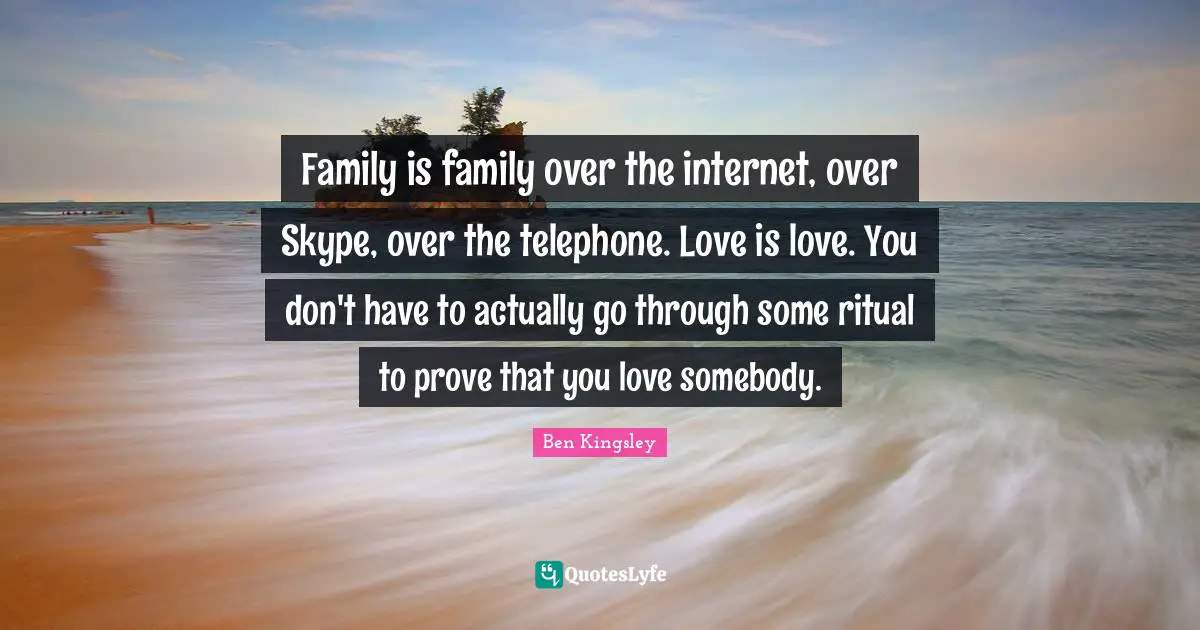 Family is family over the internet, over Skype, over the telephone. Love is love. You don't have to actually go through some ritual to prove that you love somebody.