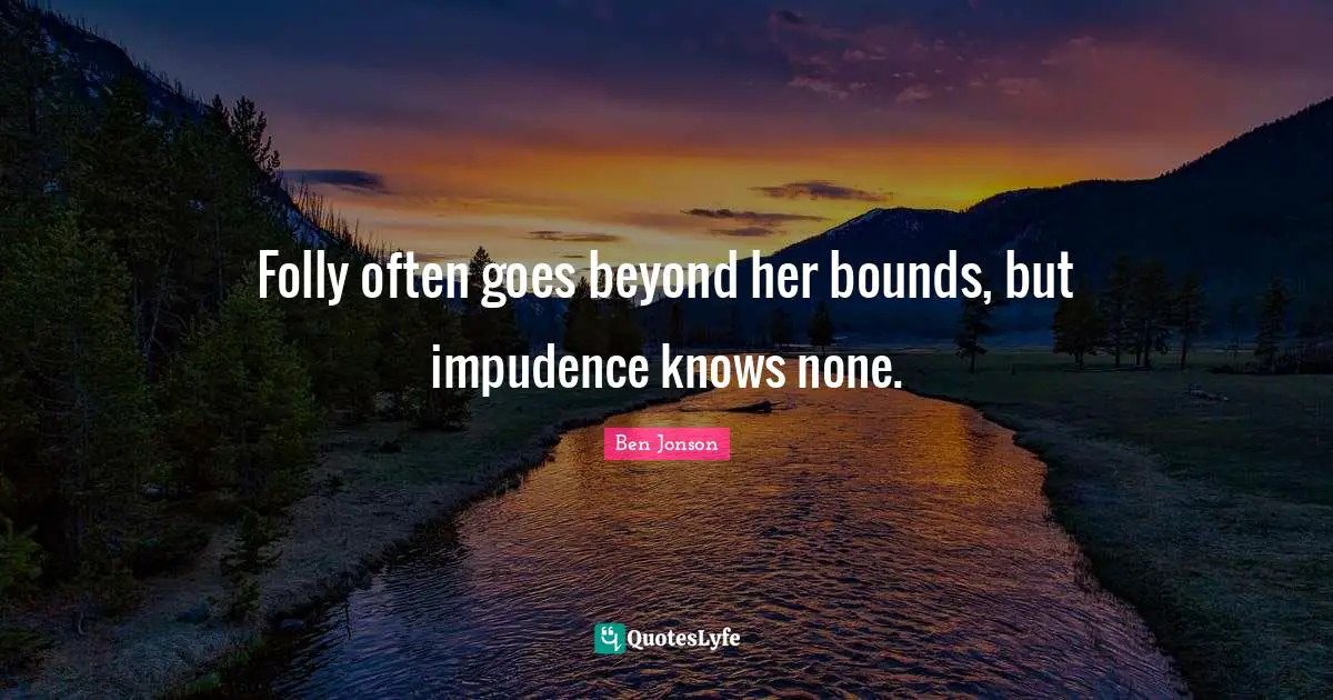 Ben Jonson Quotes: "Folly often goes beyond her bounds, but impudence knows none."