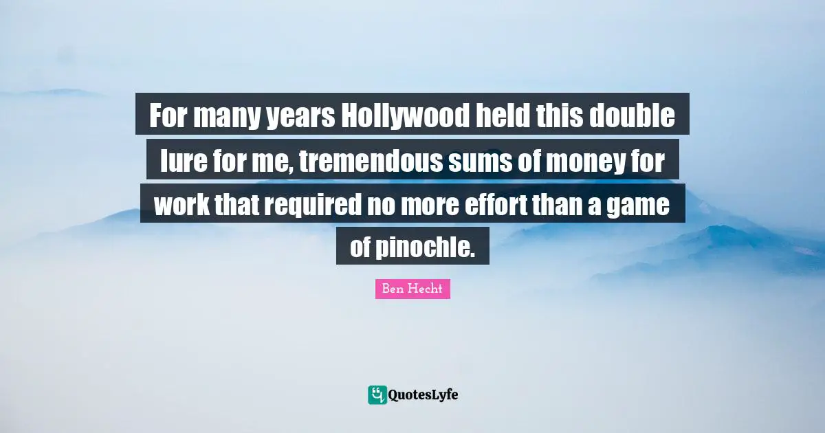 For many years Hollywood held this double lure for me, tremendous sums of money for work that required no more effort than a game of pinochle.