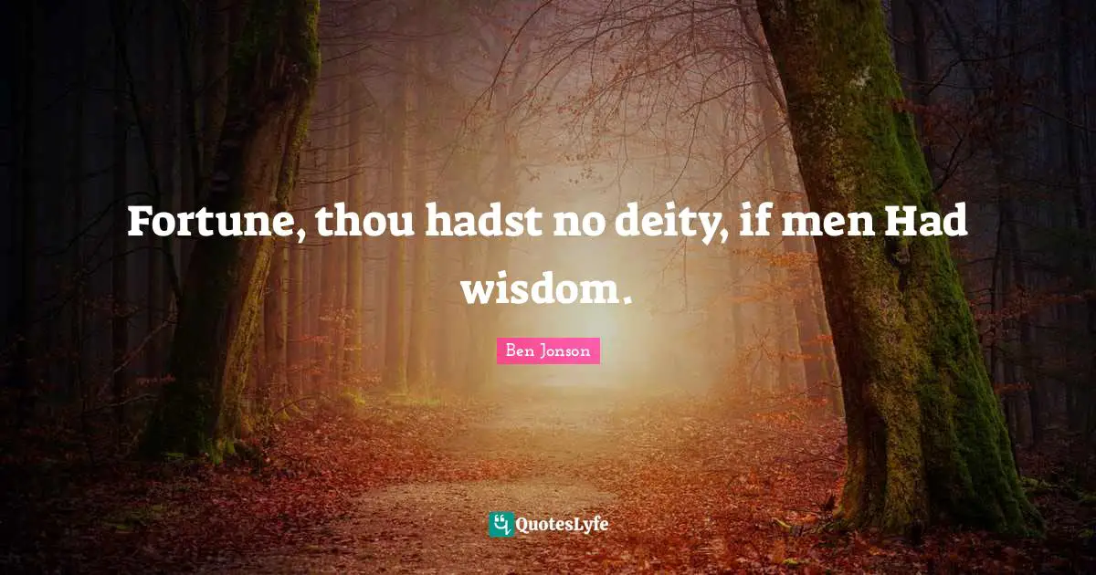 Fortune, thou hadst no deity, if men Had wisdom.