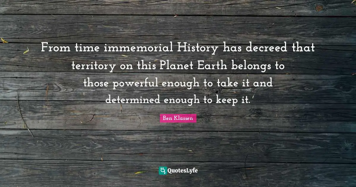 From time immemorial History has decreed that territory on this Planet Earth belongs to those powerful enough to take it and determined enough to keep it.