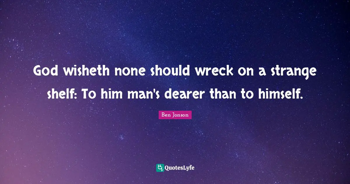 God wisheth none should wreck on a strange shelf: To him man's dearer than to himself.