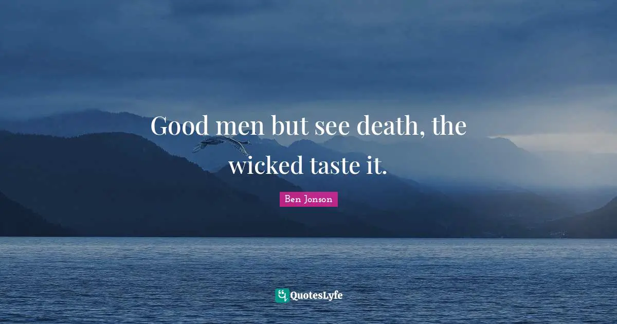 Good men but see death, the wicked taste it.