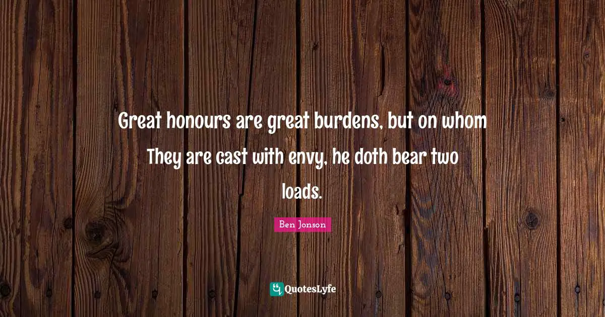 Ben Jonson Quotes: "Great honours are great burdens, but on whom They are cast with envy, he doth bear two loads."