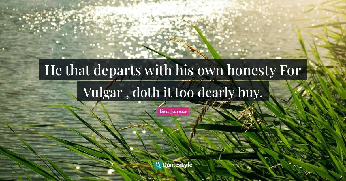 He that departs with his own honesty For Vulgar , doth it too dearly buy.