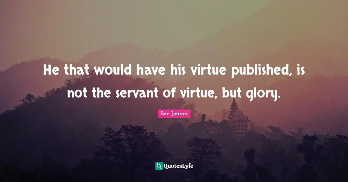 He that would have his virtue published, is not the servant of virtue, but glory.