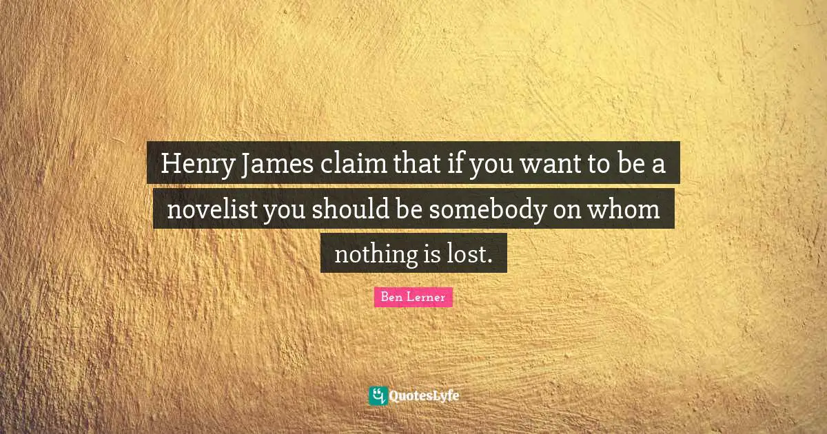 Henry James claim that if you want to be a novelist you should be somebody on whom nothing is lost.