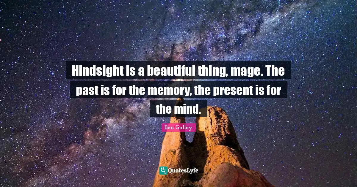 Hindsight is a beautiful thing, mage. The past is for the memory, the present is for the mind.