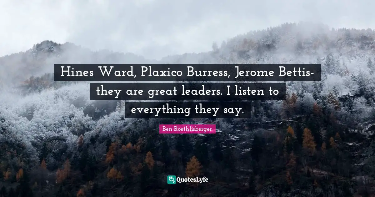 Hines Ward, Plaxico Burress, Jerome Bettis-they are great leaders. I listen to everything they say.