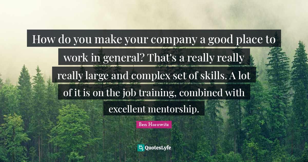 How do you make your company a good place to work in general? That's a... Quote by Ben Horowitz